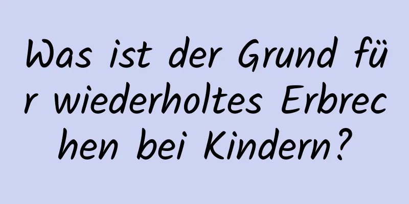 Was ist der Grund für wiederholtes Erbrechen bei Kindern?