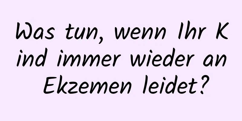 Was tun, wenn Ihr Kind immer wieder an Ekzemen leidet?