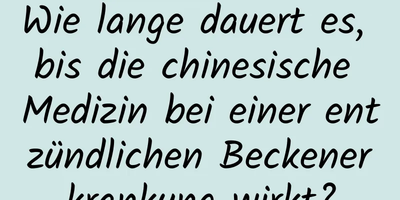 Wie lange dauert es, bis die chinesische Medizin bei einer entzündlichen Beckenerkrankung wirkt?