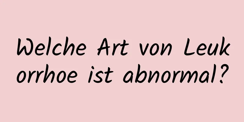 Welche Art von Leukorrhoe ist abnormal?