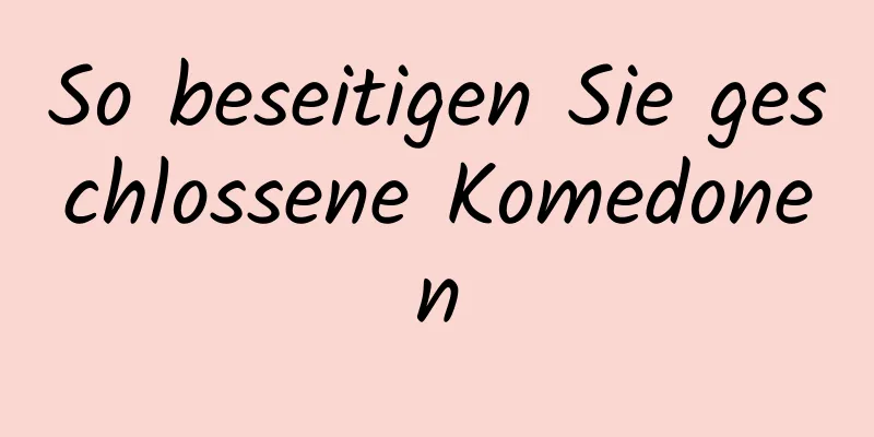 So beseitigen Sie geschlossene Komedonen