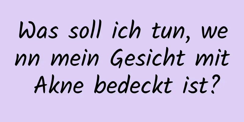 Was soll ich tun, wenn mein Gesicht mit Akne bedeckt ist?