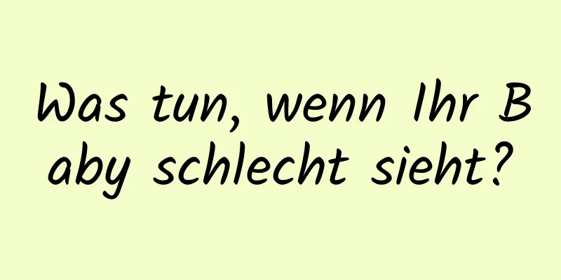 Was tun, wenn Ihr Baby schlecht sieht?