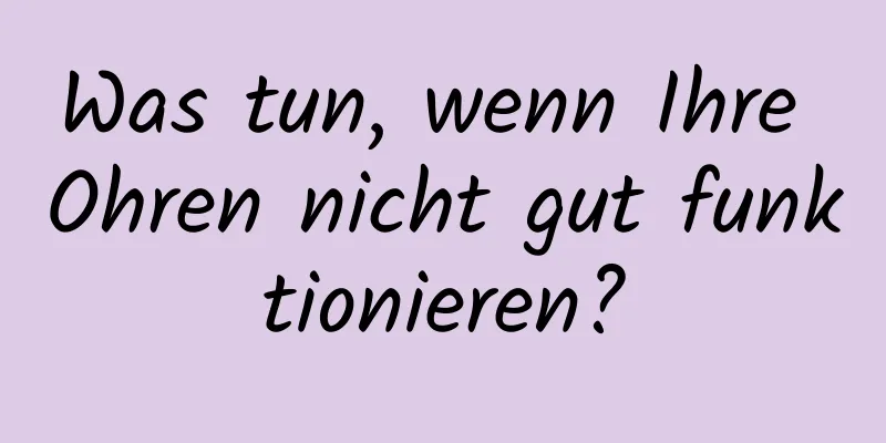 Was tun, wenn Ihre Ohren nicht gut funktionieren?