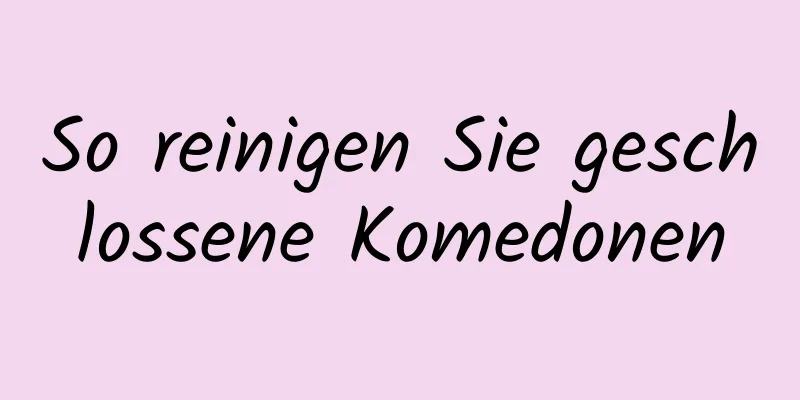 So reinigen Sie geschlossene Komedonen