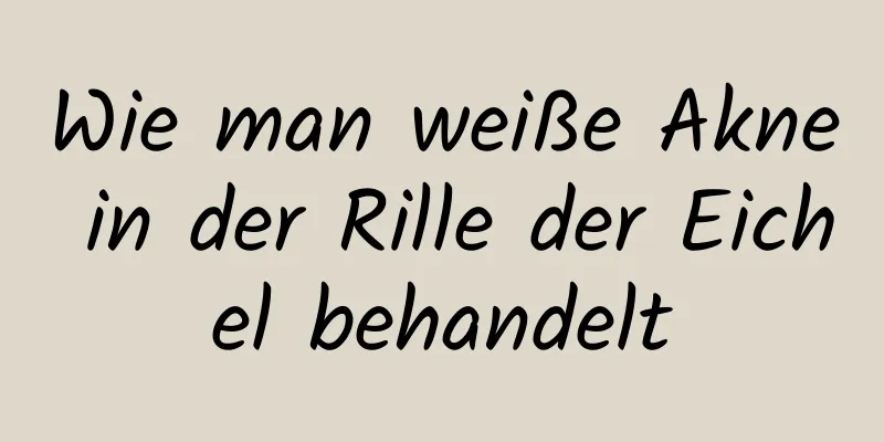 Wie man weiße Akne in der Rille der Eichel behandelt