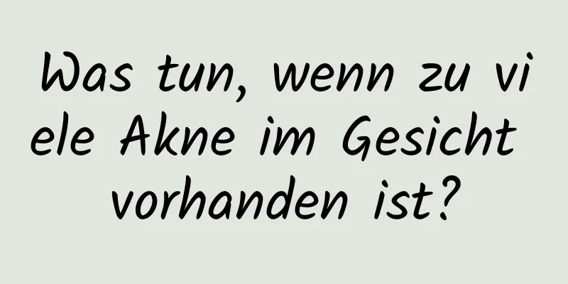 Was tun, wenn zu viele Akne im Gesicht vorhanden ist?