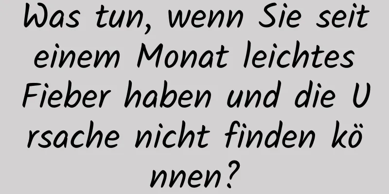 Was tun, wenn Sie seit einem Monat leichtes Fieber haben und die Ursache nicht finden können?