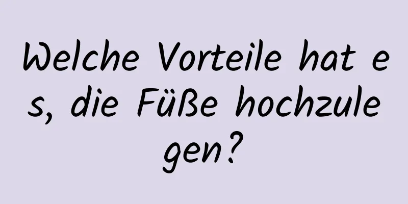 Welche Vorteile hat es, die Füße hochzulegen?