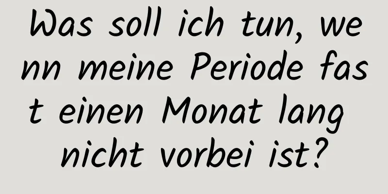 Was soll ich tun, wenn meine Periode fast einen Monat lang nicht vorbei ist?