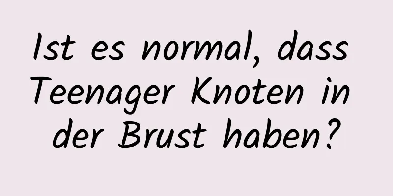 Ist es normal, dass Teenager Knoten in der Brust haben?