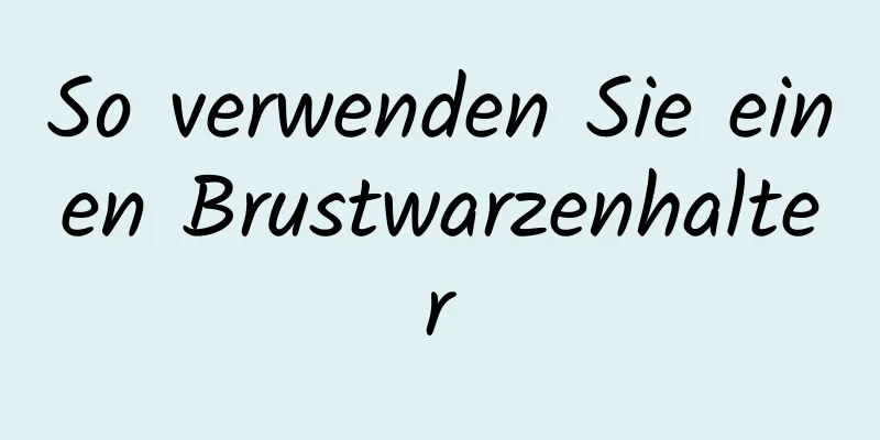 So verwenden Sie einen Brustwarzenhalter