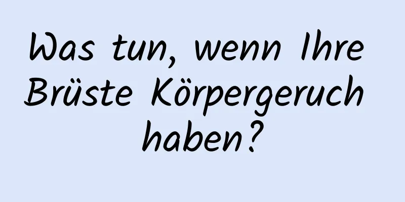 Was tun, wenn Ihre Brüste Körpergeruch haben?