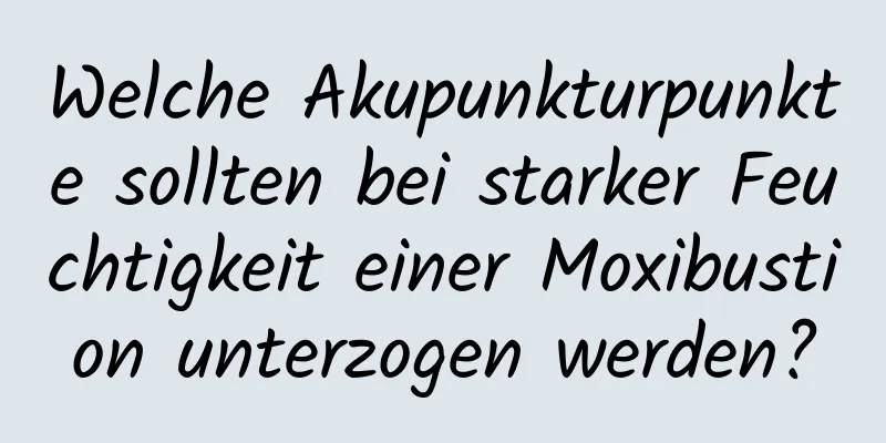 Welche Akupunkturpunkte sollten bei starker Feuchtigkeit einer Moxibustion unterzogen werden?