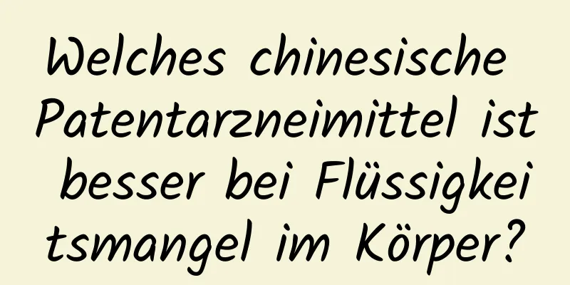 Welches chinesische Patentarzneimittel ist besser bei Flüssigkeitsmangel im Körper?