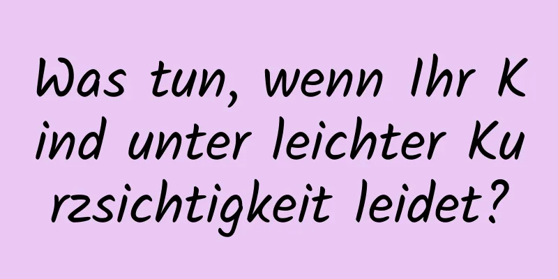 Was tun, wenn Ihr Kind unter leichter Kurzsichtigkeit leidet?