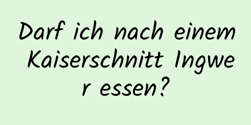 Darf ich nach einem Kaiserschnitt Ingwer essen?