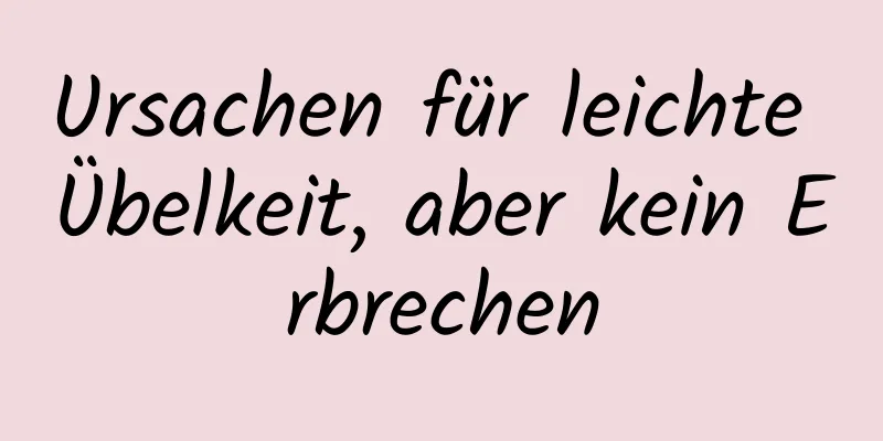 Ursachen für leichte Übelkeit, aber kein Erbrechen