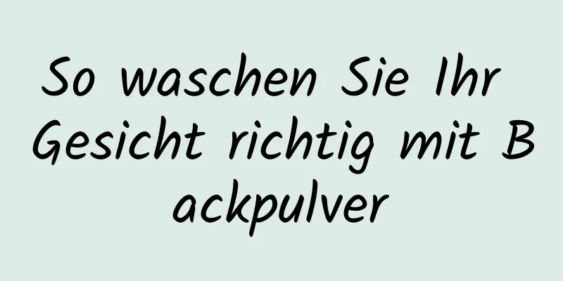 So waschen Sie Ihr Gesicht richtig mit Backpulver