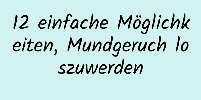 12 einfache Möglichkeiten, Mundgeruch loszuwerden