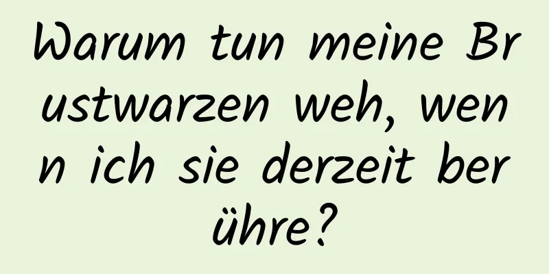 Warum tun meine Brustwarzen weh, wenn ich sie derzeit berühre?