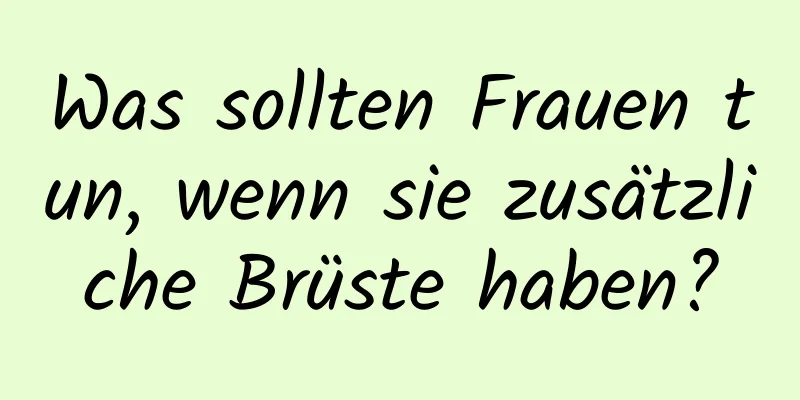 Was sollten Frauen tun, wenn sie zusätzliche Brüste haben?