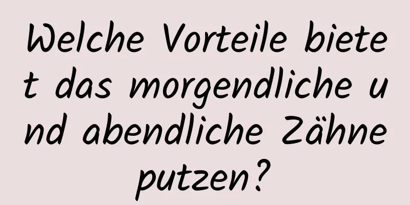 Welche Vorteile bietet das morgendliche und abendliche Zähneputzen?