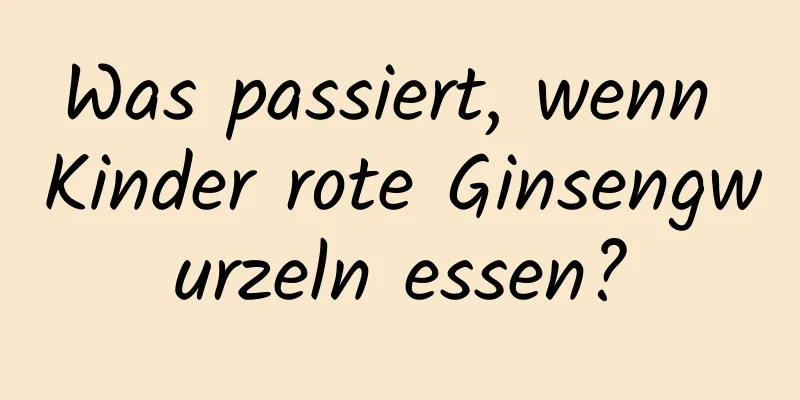 Was passiert, wenn Kinder rote Ginsengwurzeln essen?