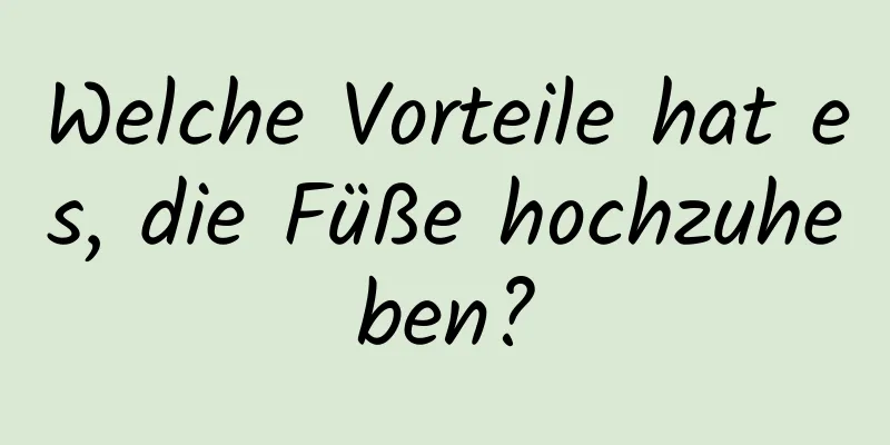 Welche Vorteile hat es, die Füße hochzuheben?