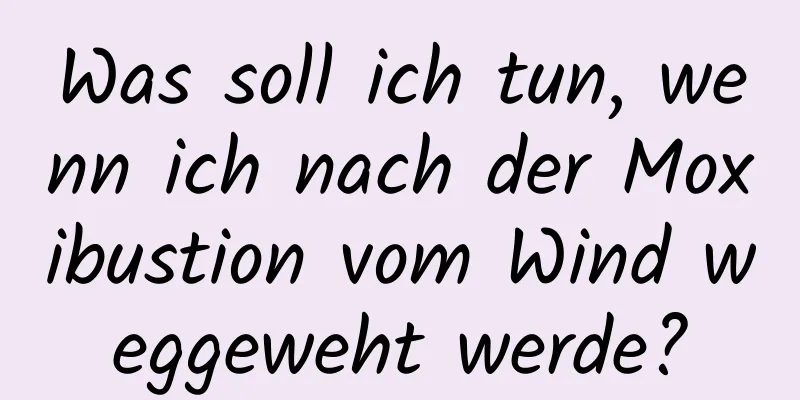 Was soll ich tun, wenn ich nach der Moxibustion vom Wind weggeweht werde?