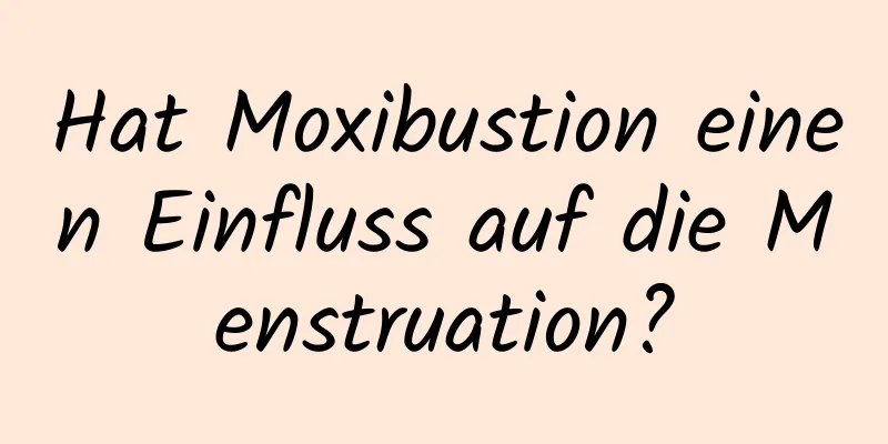 Hat Moxibustion einen Einfluss auf die Menstruation?