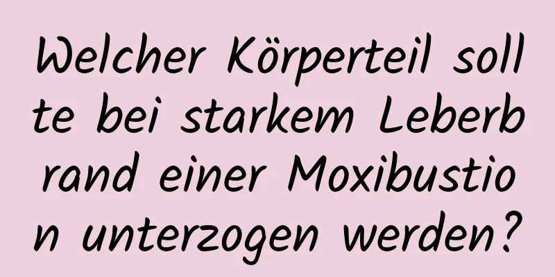 Welcher Körperteil sollte bei starkem Leberbrand einer Moxibustion unterzogen werden?