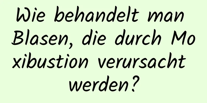 Wie behandelt man Blasen, die durch Moxibustion verursacht werden?