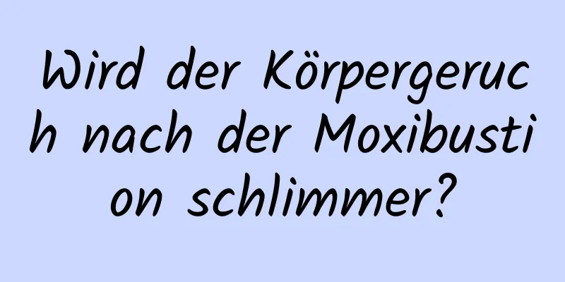 Wird der Körpergeruch nach der Moxibustion schlimmer?