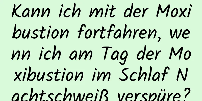 Kann ich mit der Moxibustion fortfahren, wenn ich am Tag der Moxibustion im Schlaf Nachtschweiß verspüre?