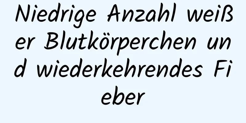 Niedrige Anzahl weißer Blutkörperchen und wiederkehrendes Fieber