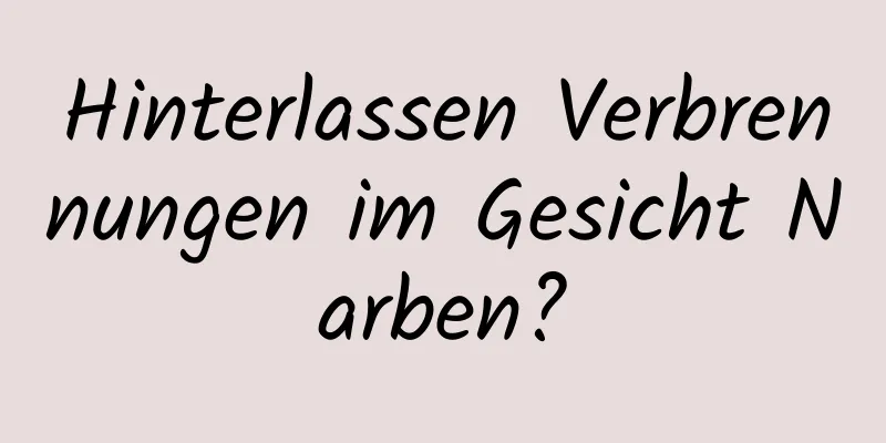 Hinterlassen Verbrennungen im Gesicht Narben?