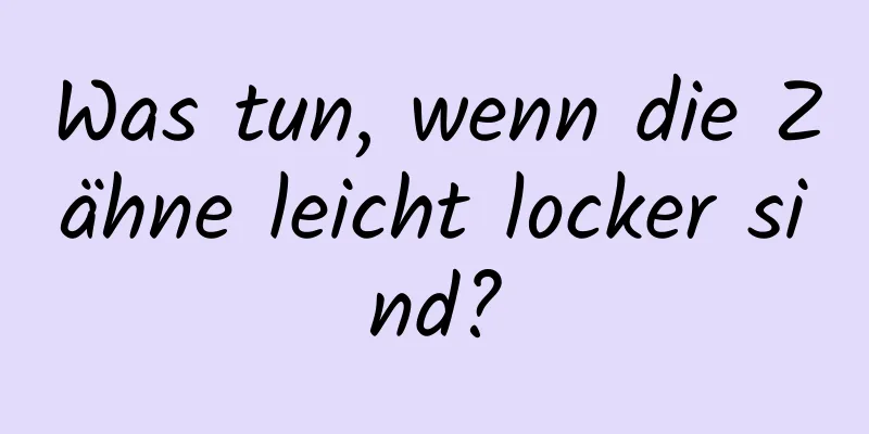 Was tun, wenn die Zähne leicht locker sind?