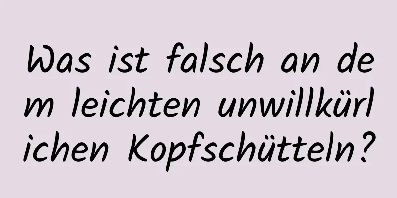 Was ist falsch an dem leichten unwillkürlichen Kopfschütteln?