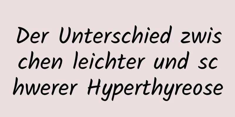 Der Unterschied zwischen leichter und schwerer Hyperthyreose