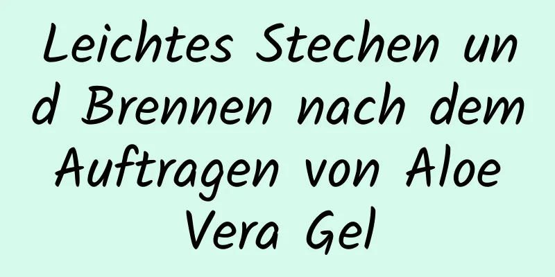 Leichtes Stechen und Brennen nach dem Auftragen von Aloe Vera Gel