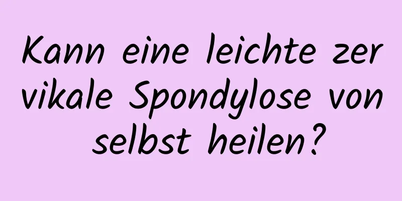 Kann eine leichte zervikale Spondylose von selbst heilen?