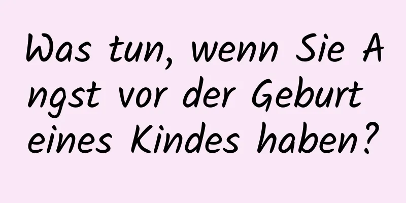 Was tun, wenn Sie Angst vor der Geburt eines Kindes haben?