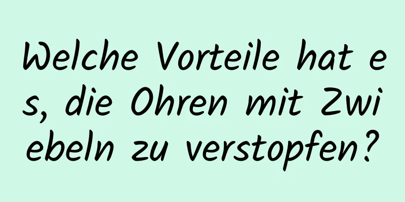 Welche Vorteile hat es, die Ohren mit Zwiebeln zu verstopfen?