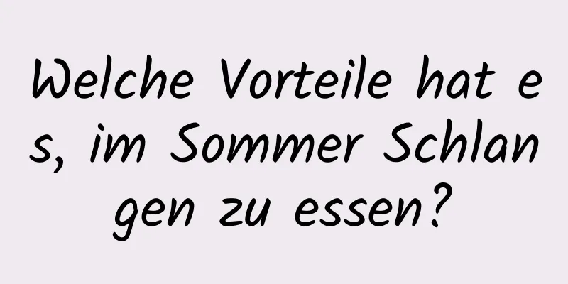 Welche Vorteile hat es, im Sommer Schlangen zu essen?