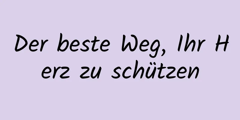 Der beste Weg, Ihr Herz zu schützen