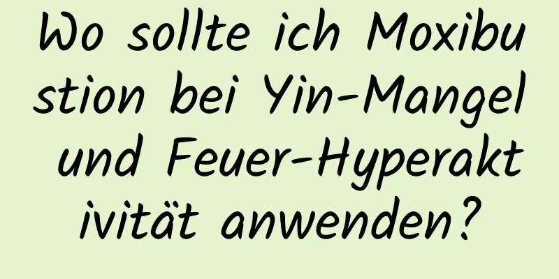 Wo sollte ich Moxibustion bei Yin-Mangel und Feuer-Hyperaktivität anwenden?