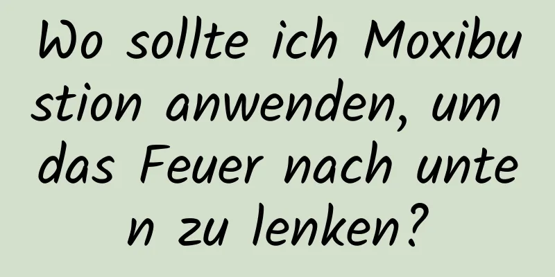 Wo sollte ich Moxibustion anwenden, um das Feuer nach unten zu lenken?