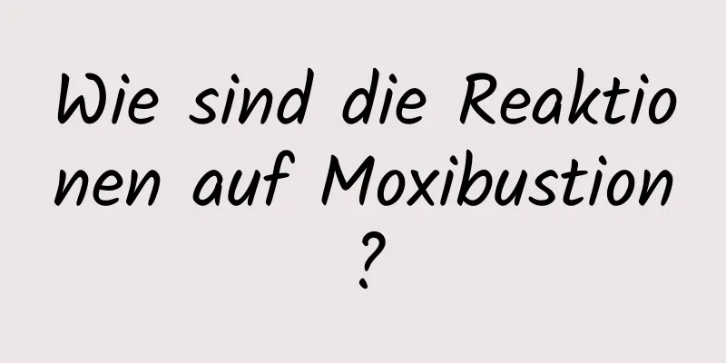 Wie sind die Reaktionen auf Moxibustion?