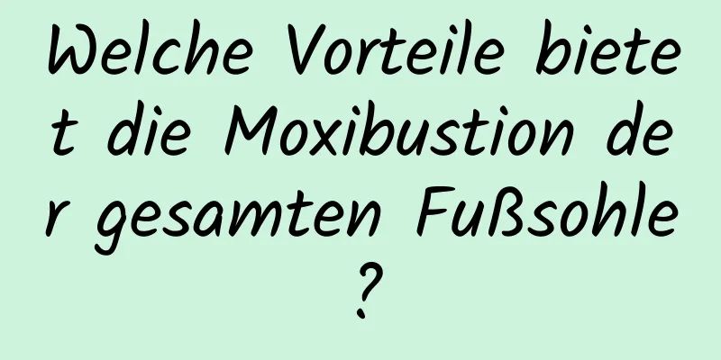 Welche Vorteile bietet die Moxibustion der gesamten Fußsohle?